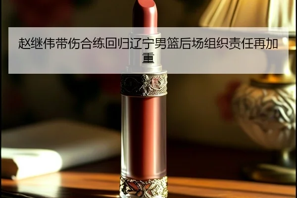 赵继伟带伤合练回归辽宁男篮后场组织责任再加重